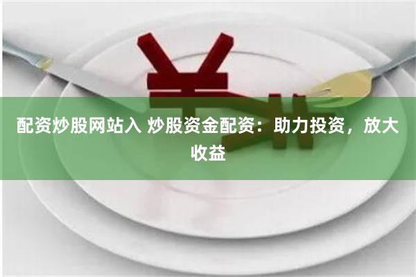 配资炒股网站入 炒股资金配资：助力投资，放大收益