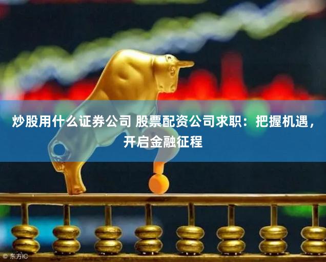 炒股用什么证券公司 股票配资公司求职：把握机遇，开启金融征程