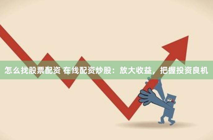 怎么找股票配资 在线配资炒股：放大收益，把握投资良机