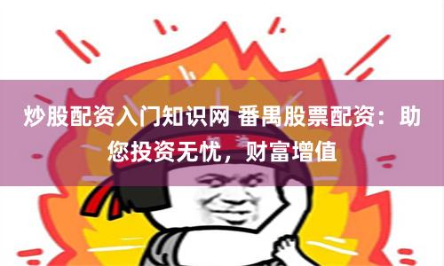 炒股配资入门知识网 番禺股票配资：助您投资无忧，财富增值