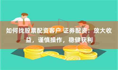 如何找股票配资客户 证券配资：放大收益，谨慎操作，稳健获利