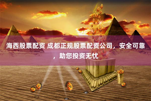 海西股票配资 成都正规股票配资公司，安全可靠，助您投资无忧