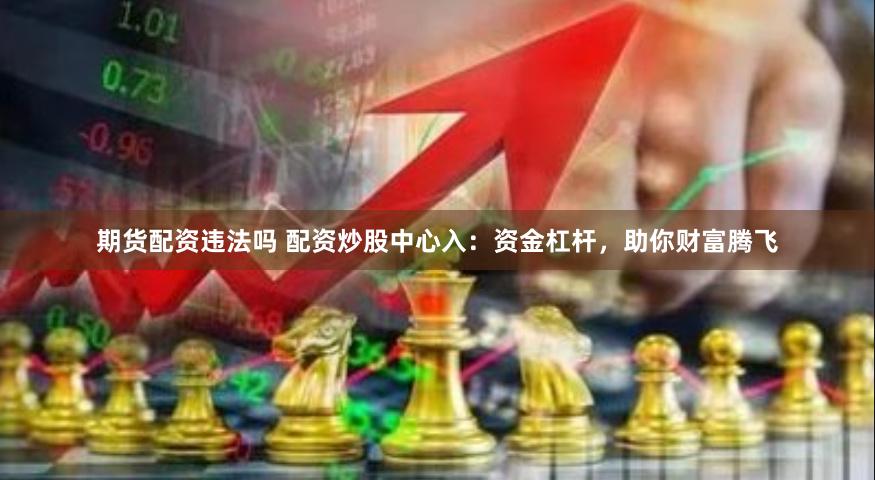 期货配资违法吗 配资炒股中心入：资金杠杆，助你财富腾飞