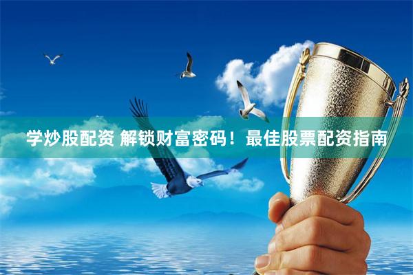 学炒股配资 解锁财富密码！最佳股票配资指南