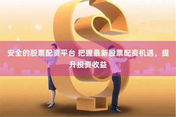 安全的股票配资平台 把握最新股票配资机遇，提升投资收益