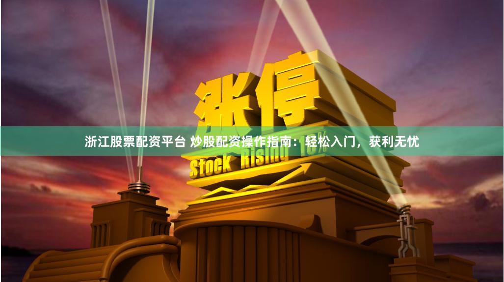 浙江股票配资平台 炒股配资操作指南：轻松入门，获利无忧
