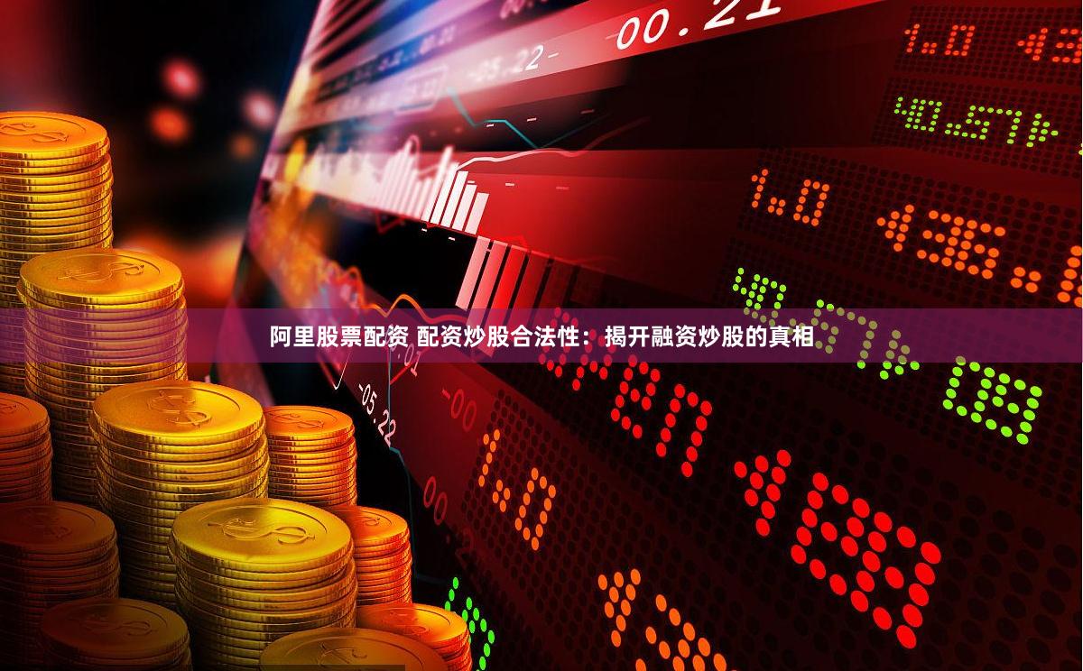 阿里股票配资 配资炒股合法性：揭开融资炒股的真相
