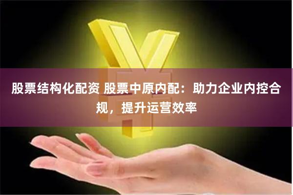 股票结构化配资 股票中原内配：助力企业内控合规，提升运营效率