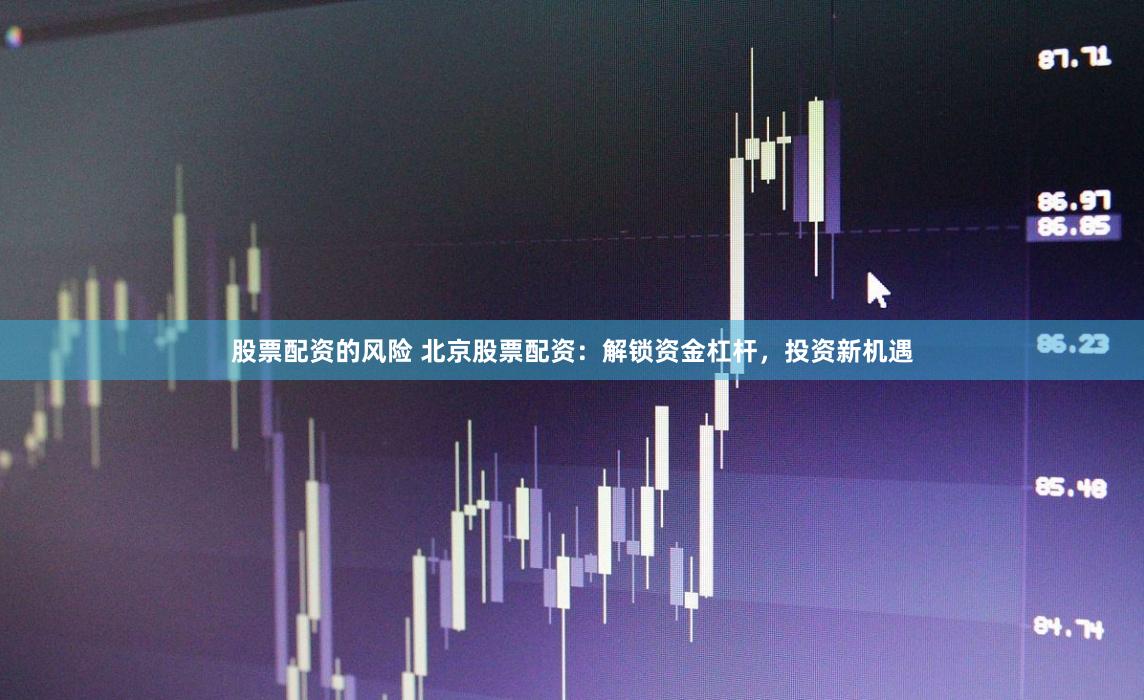 股票配资的风险 北京股票配资：解锁资金杠杆，投资新机遇