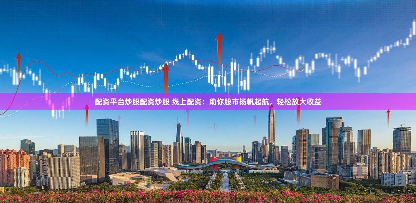 配资平台炒股配资炒股 线上配资：助你股市扬帆起航，轻松放大收益