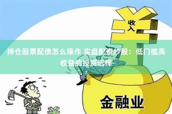 持仓股票配债怎么操作 实盘配资炒股：低门槛高收益的投资选择