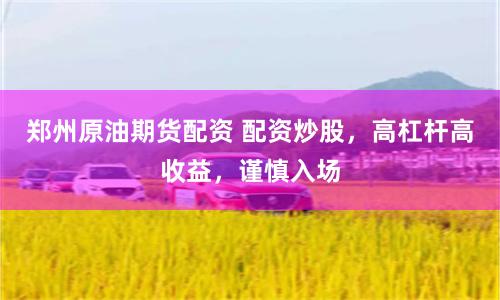 郑州原油期货配资 配资炒股，高杠杆高收益，谨慎入场