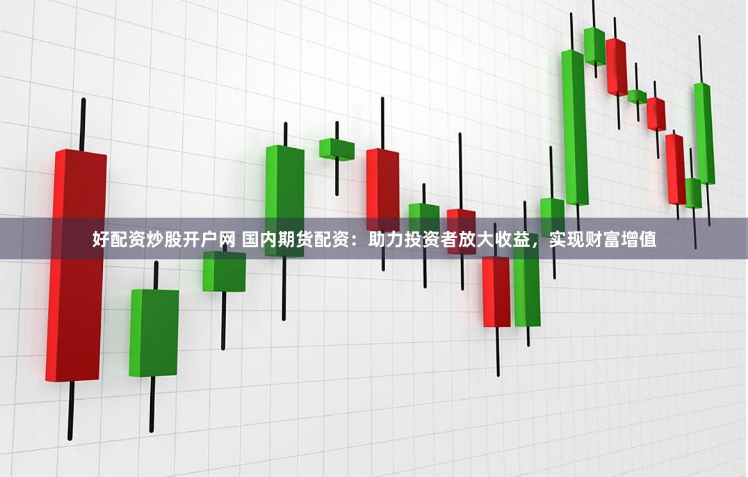 好配资炒股开户网 国内期货配资：助力投资者放大收益，实现财富增值