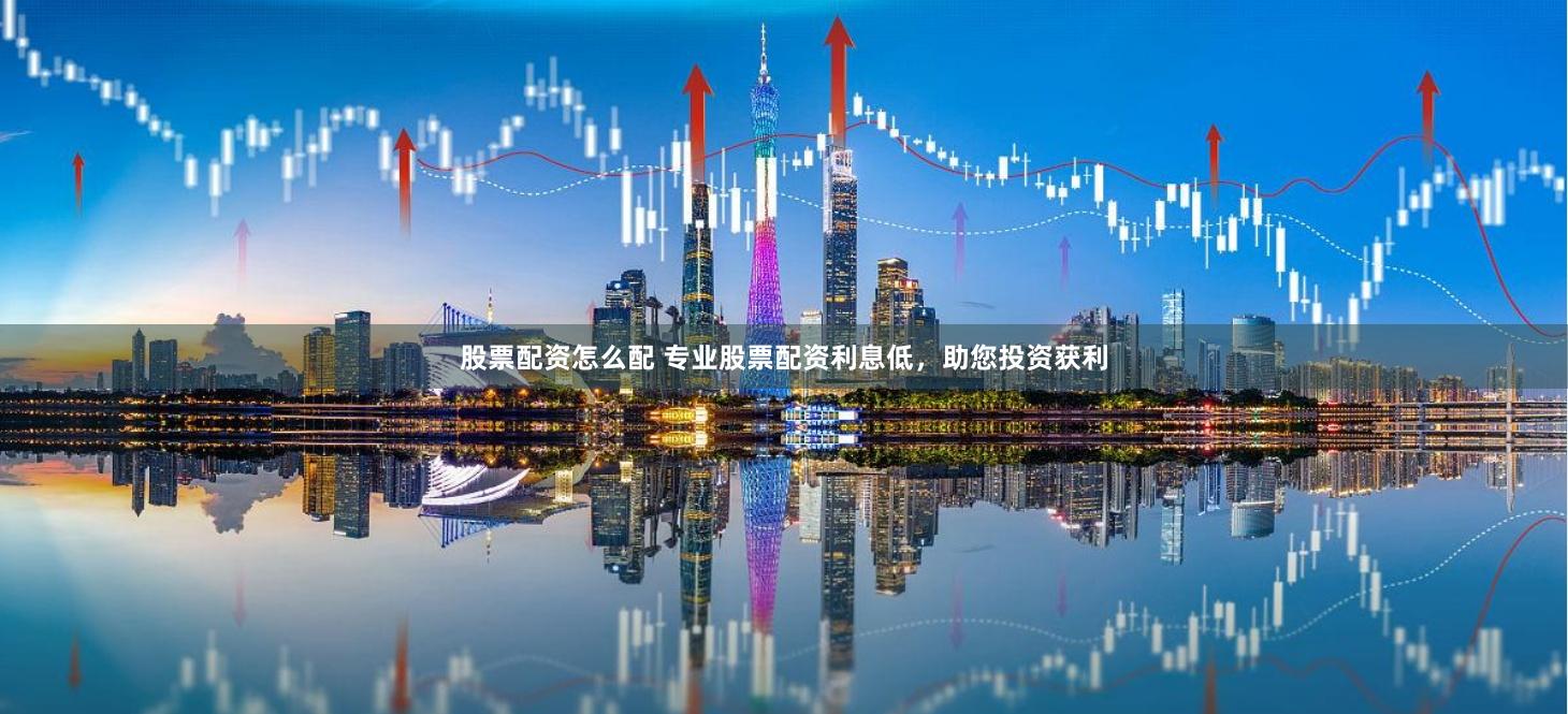 股票配资怎么配 专业股票配资利息低，助您投资获利