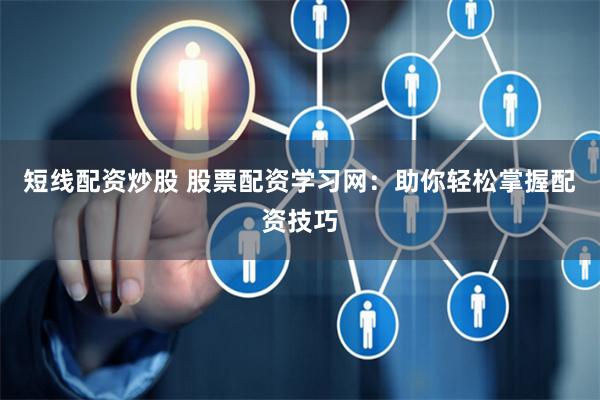 短线配资炒股 股票配资学习网：助你轻松掌握配资技巧
