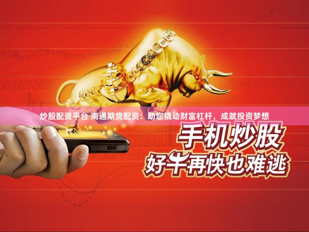 炒股配资平台 南通期货配资：助您撬动财富杠杆，成就投资梦想