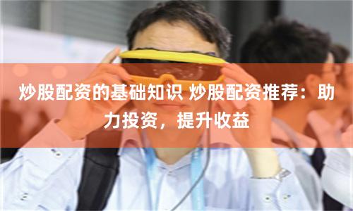 炒股配资的基础知识 炒股配资推荐：助力投资，提升收益