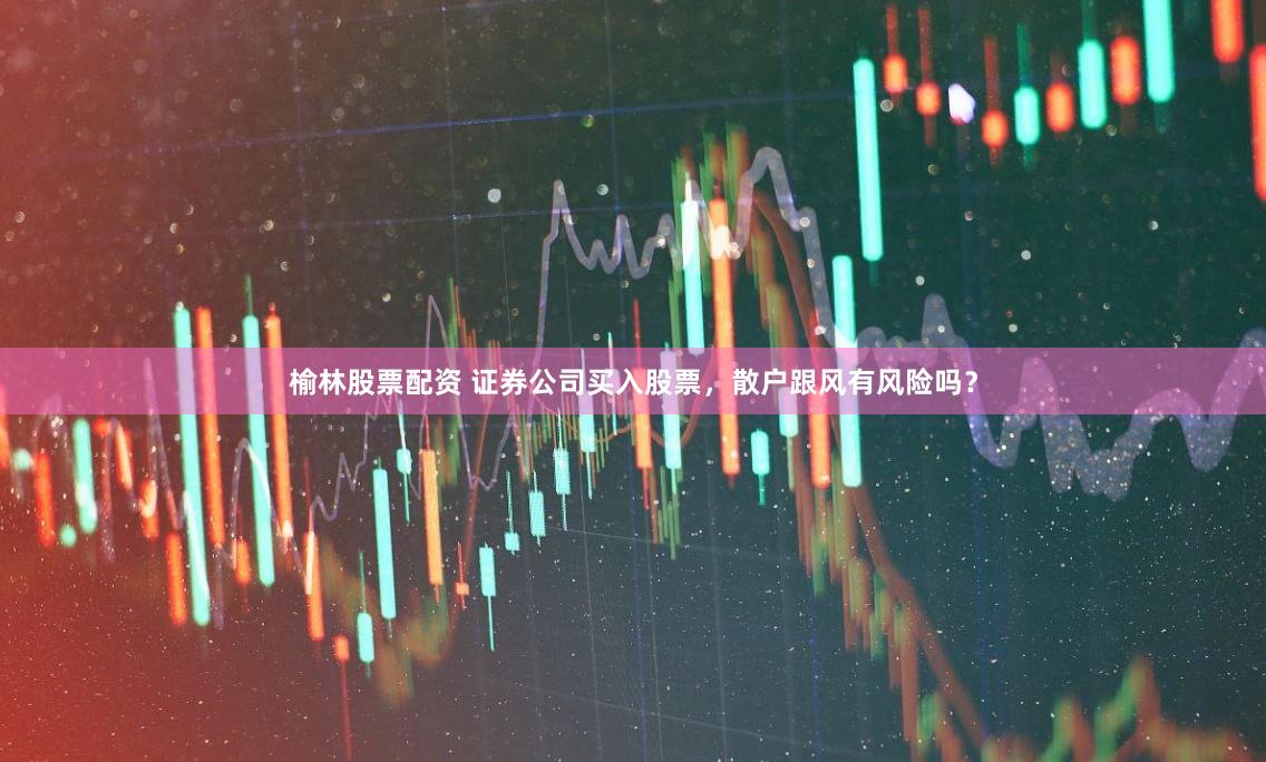 榆林股票配资 证券公司买入股票，散户跟风有风险吗？