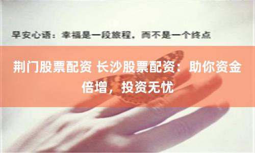 荆门股票配资 长沙股票配资：助你资金倍增，投资无忧