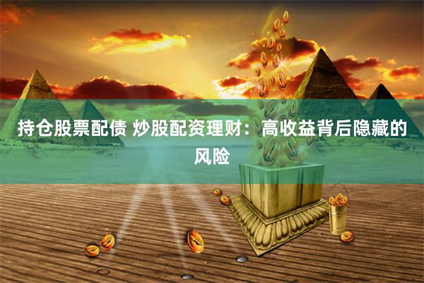 持仓股票配债 炒股配资理财：高收益背后隐藏的风险