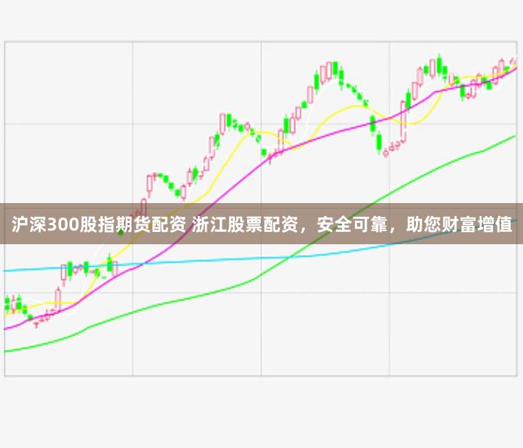 沪深300股指期货配资 浙江股票配资，安全可靠，助您财富增值