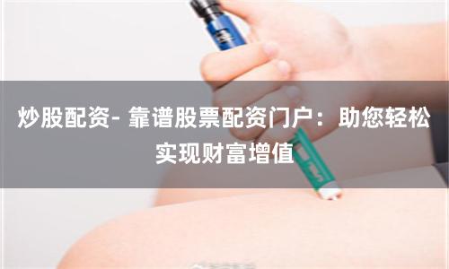 炒股配资- 靠谱股票配资门户：助您轻松实现财富增值