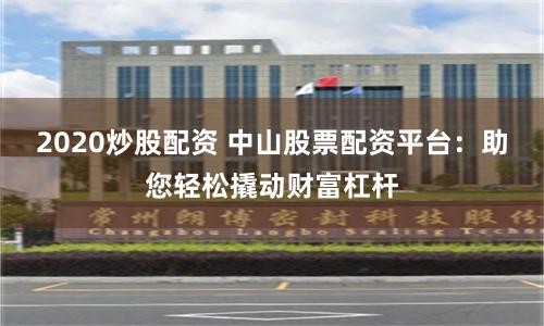 2020炒股配资 中山股票配资平台：助您轻松撬动财富杠杆