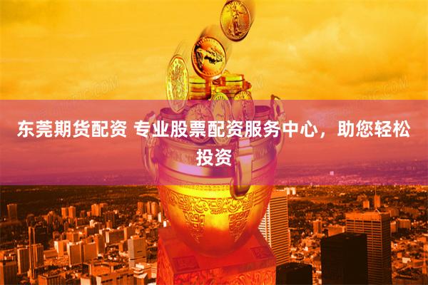 东莞期货配资 专业股票配资服务中心，助您轻松投资