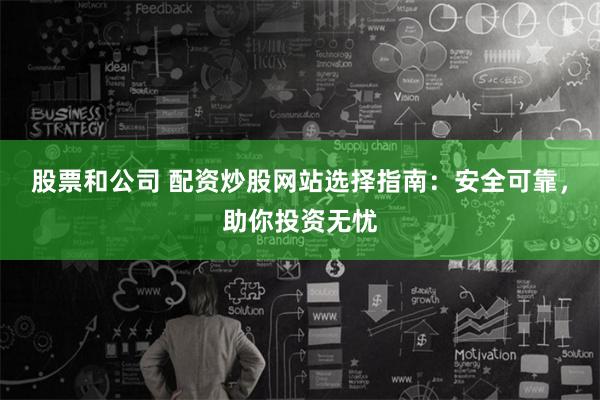 股票和公司 配资炒股网站选择指南：安全可靠，助你投资无忧