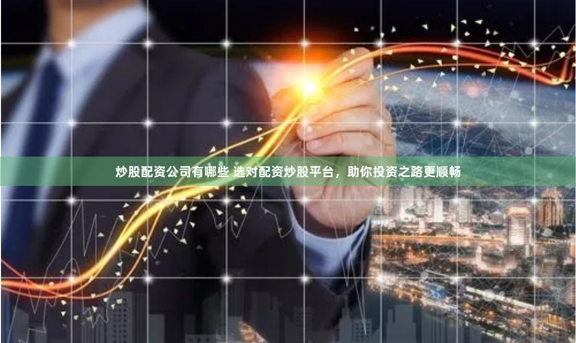 炒股配资公司有哪些 选对配资炒股平台，助你投资之路更顺畅