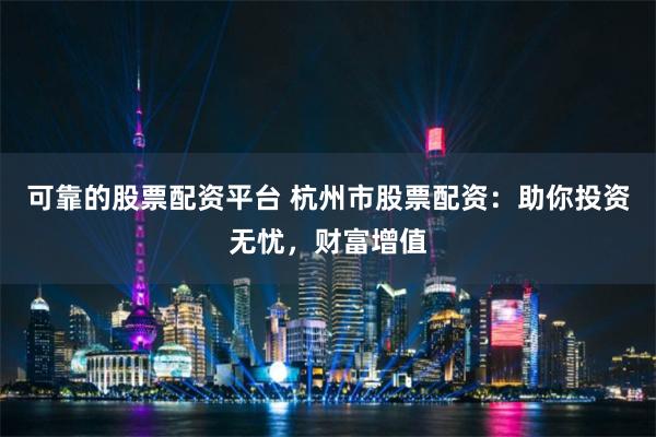 可靠的股票配资平台 杭州市股票配资：助你投资无忧，财富增值