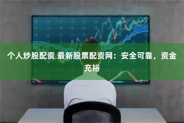 个人炒股配资 最新股票配资网：安全可靠，资金充裕