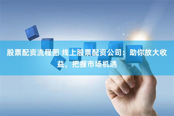 股票配资流程图 线上股票配资公司：助你放大收益，把握市场机遇