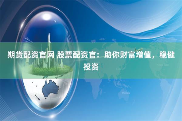 期货配资官网 股票配资官：助你财富增值，稳健投资